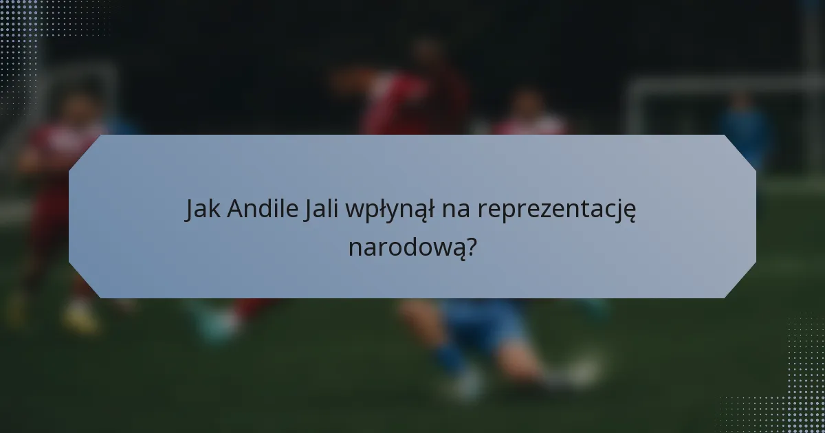 Jak Andile Jali wpłynął na reprezentację narodową?