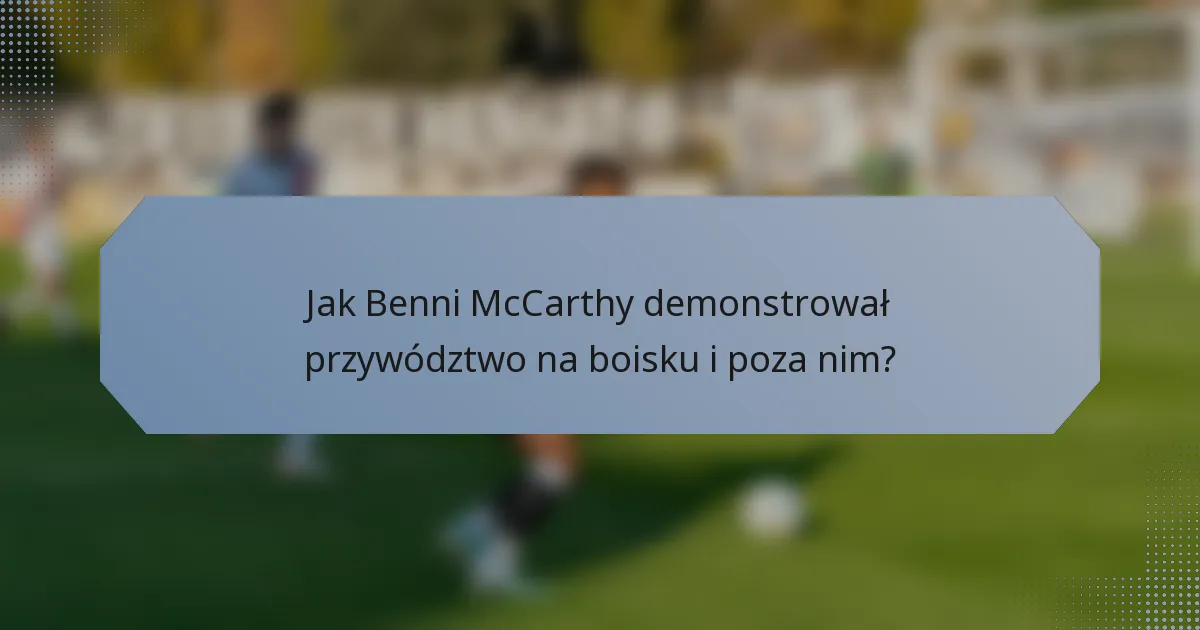 Jak Benni McCarthy demonstrował przywództwo na boisku i poza nim?