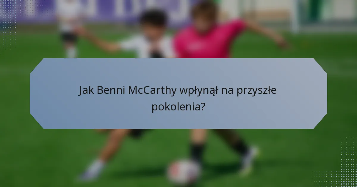 Jak Benni McCarthy wpłynął na przyszłe pokolenia?