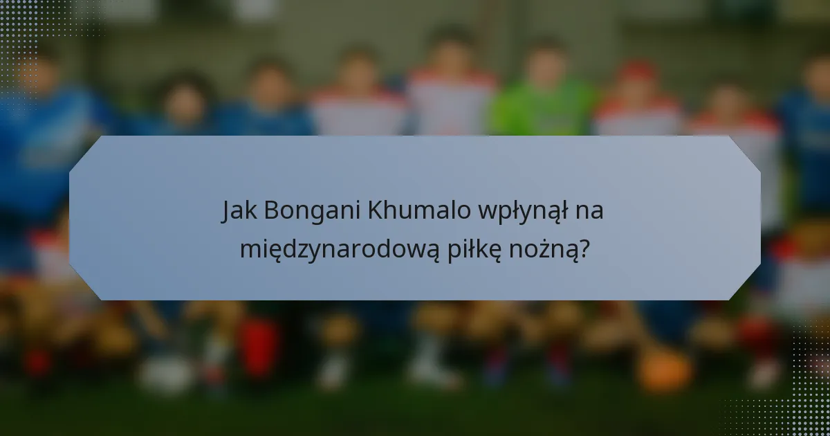 Jak Bongani Khumalo wpłynął na międzynarodową piłkę nożną?