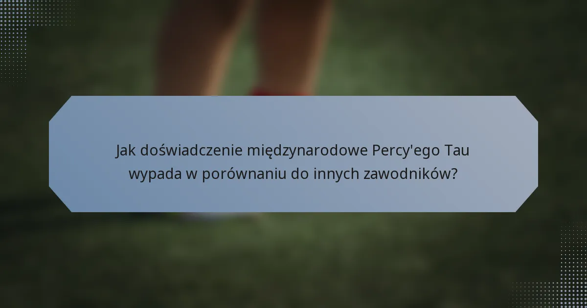 Jak doświadczenie międzynarodowe Percy'ego Tau wypada w porównaniu do innych zawodników?