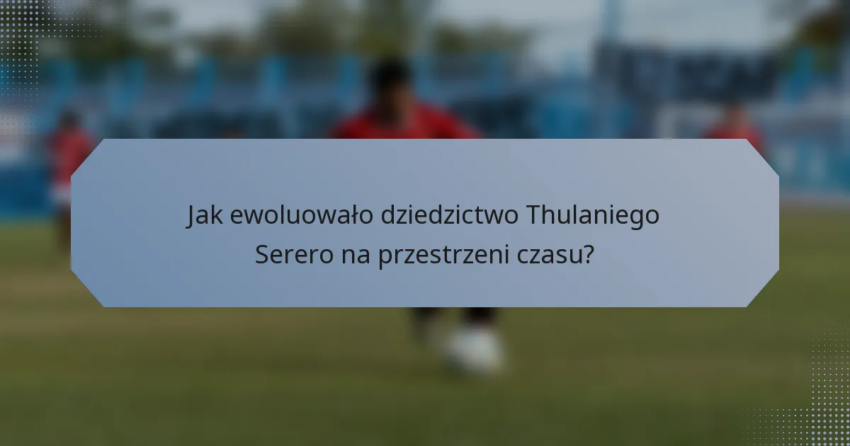 Jak ewoluowało dziedzictwo Thulaniego Serero na przestrzeni czasu?