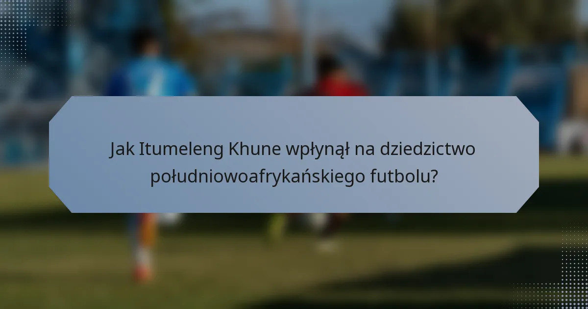 Jak Itumeleng Khune wpłynął na dziedzictwo południowoafrykańskiego futbolu?