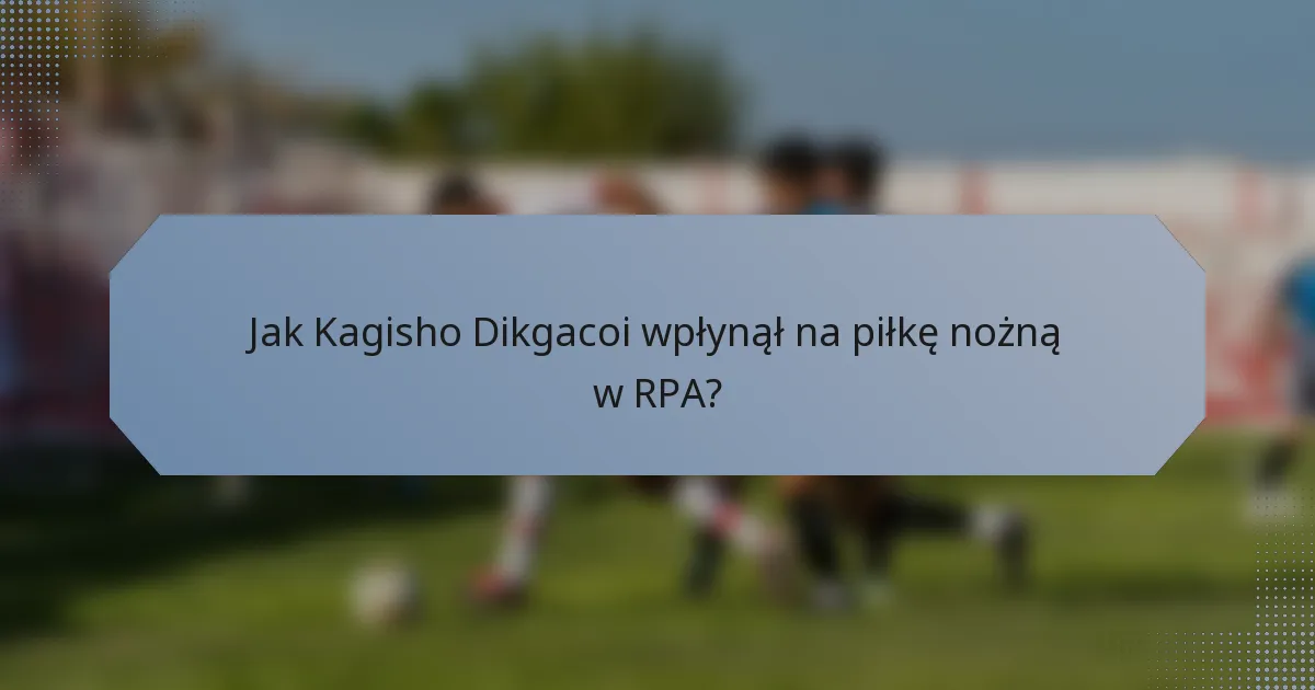 Jak Kagisho Dikgacoi wpłynął na piłkę nożną w RPA?