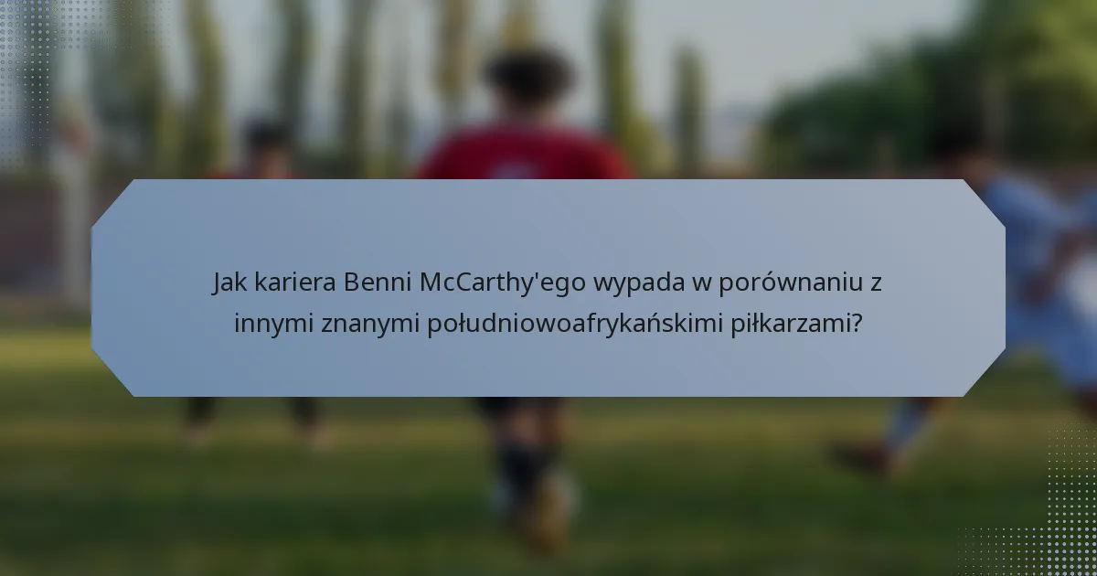 Jak kariera Benni McCarthy'ego wypada w porównaniu z innymi znanymi południowoafrykańskimi piłkarzami?