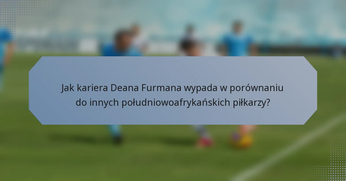 Jak kariera Deana Furmana wypada w porównaniu do innych południowoafrykańskich piłkarzy?
