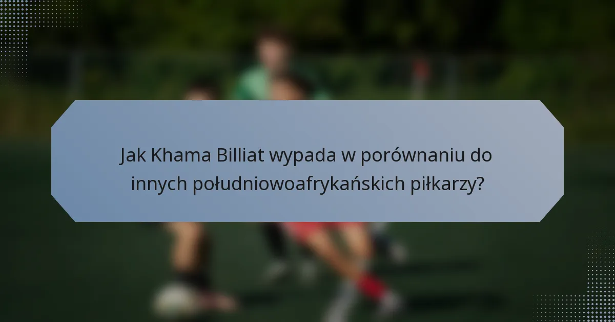 Jak Khama Billiat wypada w porównaniu do innych południowoafrykańskich piłkarzy?