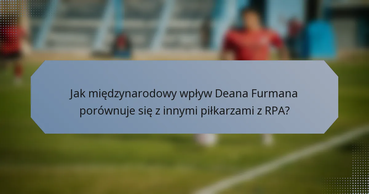 Jak międzynarodowy wpływ Deana Furmana porównuje się z innymi piłkarzami z RPA?