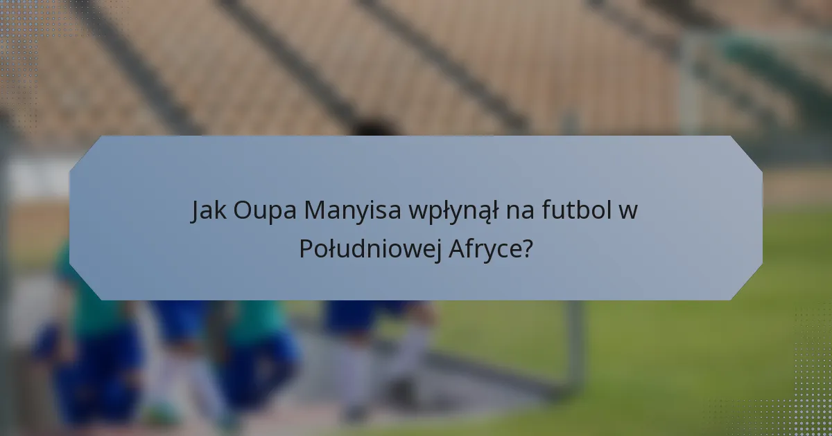 Jak Oupa Manyisa wpłynął na futbol w Południowej Afryce?