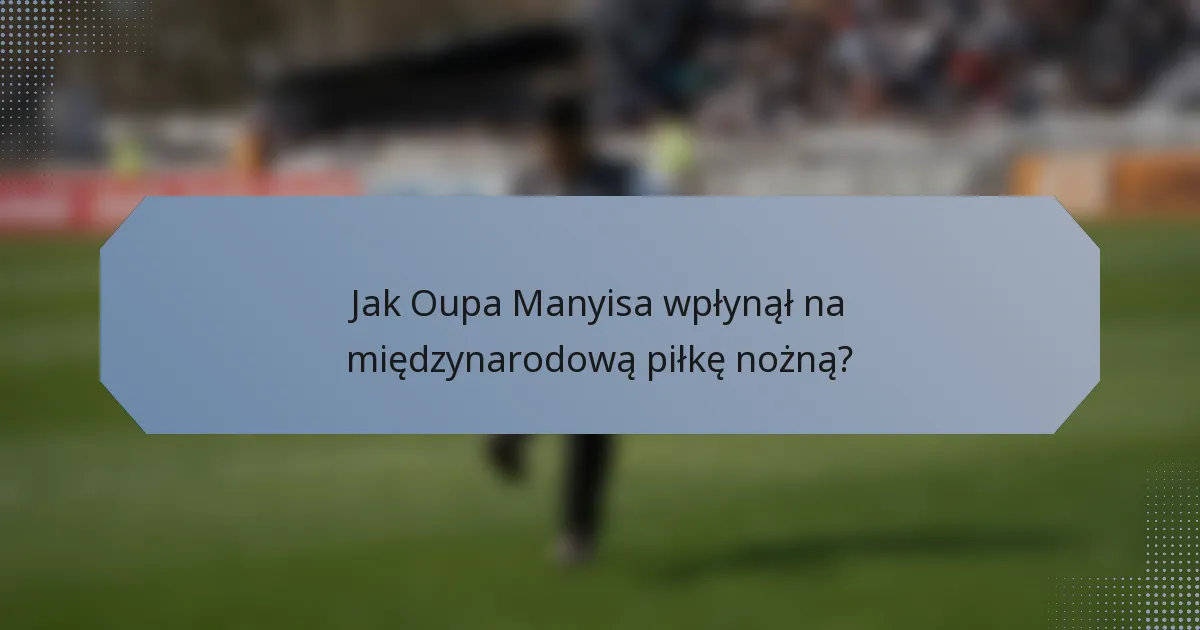 Jak Oupa Manyisa wpłynął na międzynarodową piłkę nożną?