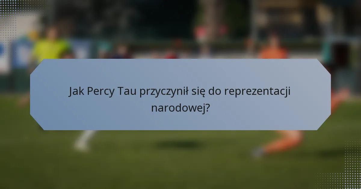 Jak Percy Tau przyczynił się do reprezentacji narodowej?