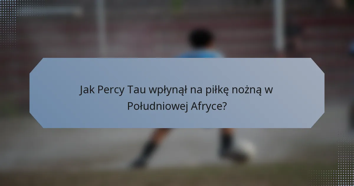 Jak Percy Tau wpłynął na piłkę nożną w Południowej Afryce?