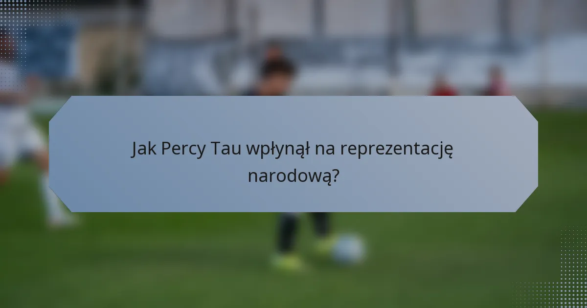 Jak Percy Tau wpłynął na reprezentację narodową?