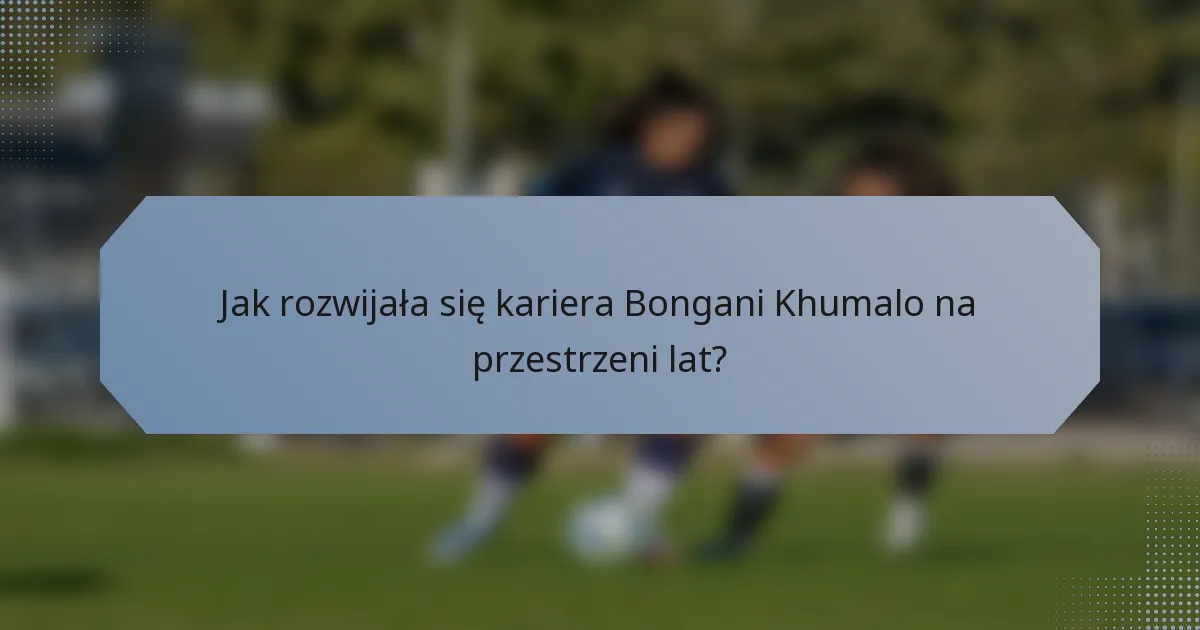 Jak rozwijała się kariera Bongani Khumalo na przestrzeni lat?