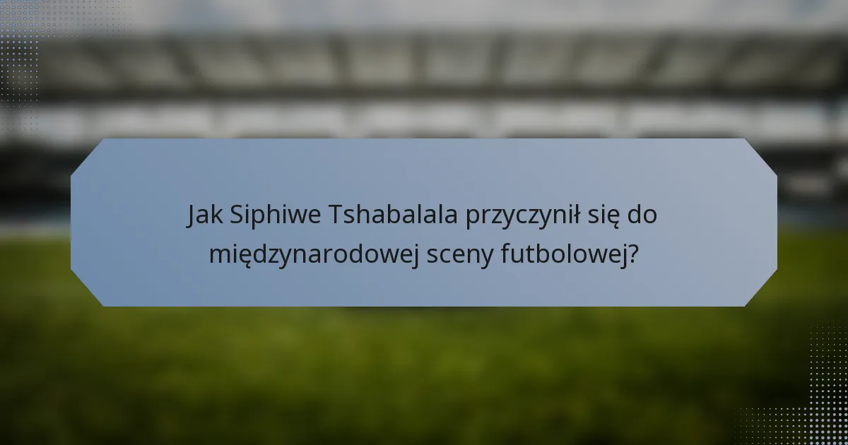 Jak Siphiwe Tshabalala przyczynił się do międzynarodowej sceny futbolowej?