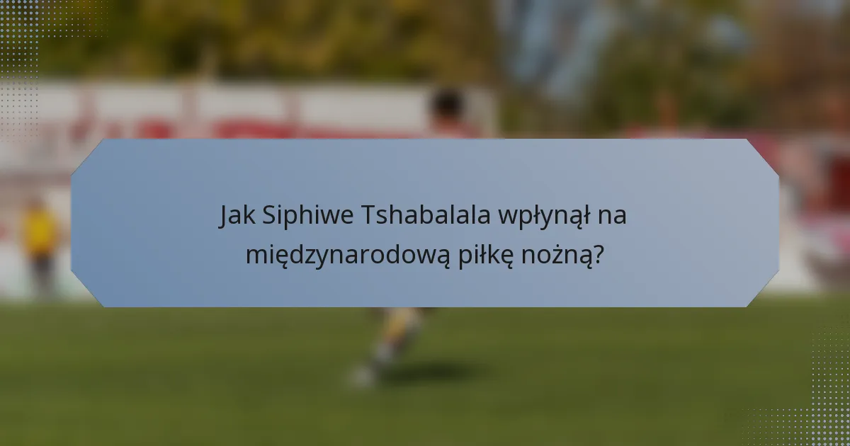 Jak Siphiwe Tshabalala wpłynął na międzynarodową piłkę nożną?