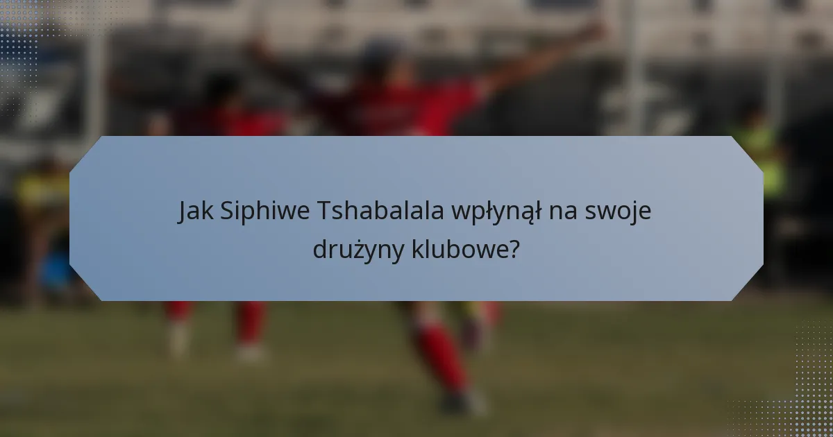 Jak Siphiwe Tshabalala wpłynął na swoje drużyny klubowe?