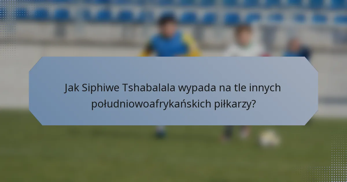 Jak Siphiwe Tshabalala wypada na tle innych południowoafrykańskich piłkarzy?