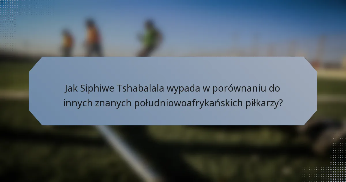 Jak Siphiwe Tshabalala wypada w porównaniu do innych znanych południowoafrykańskich piłkarzy?