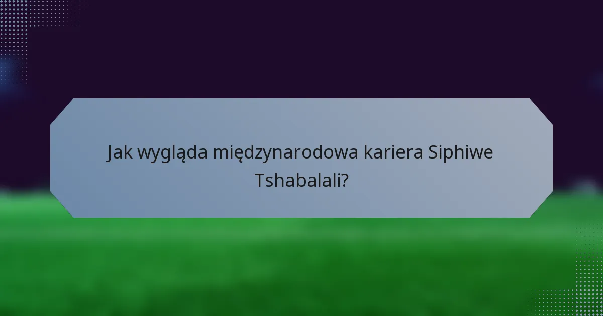 Jak wygląda międzynarodowa kariera Siphiwe Tshabalali?
