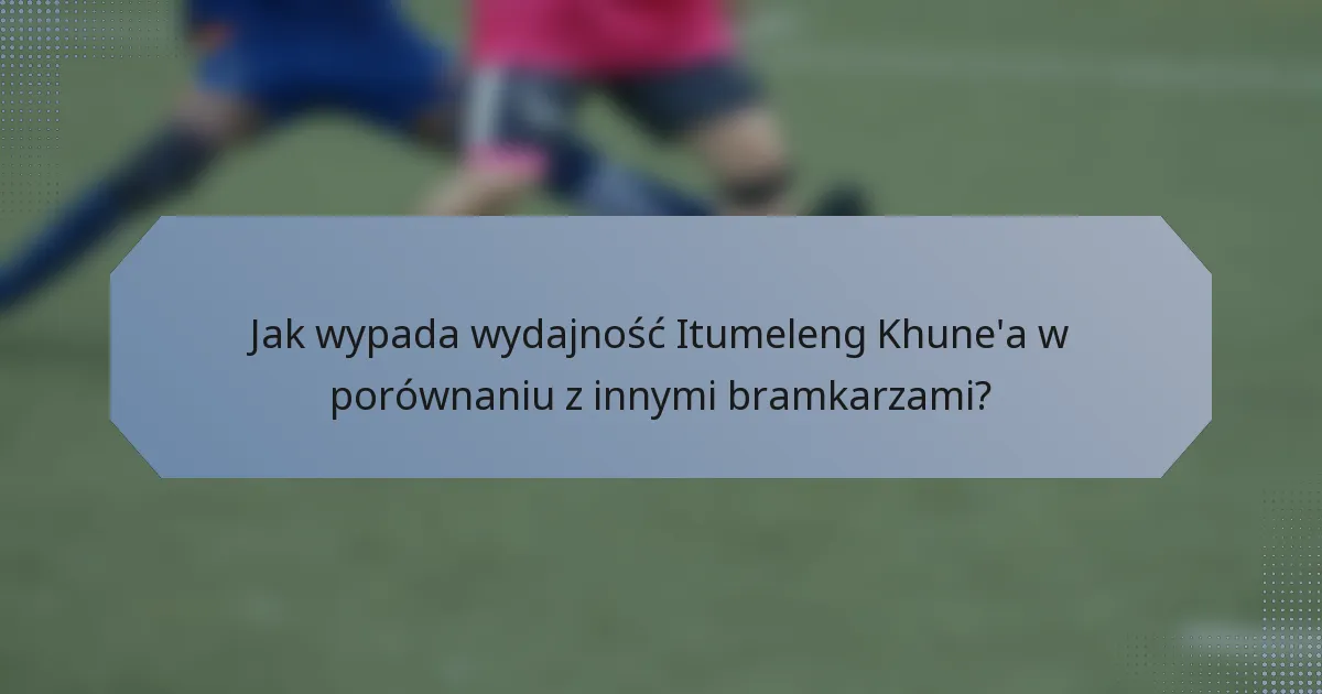 Jak wypada wydajność Itumeleng Khune'a w porównaniu z innymi bramkarzami?