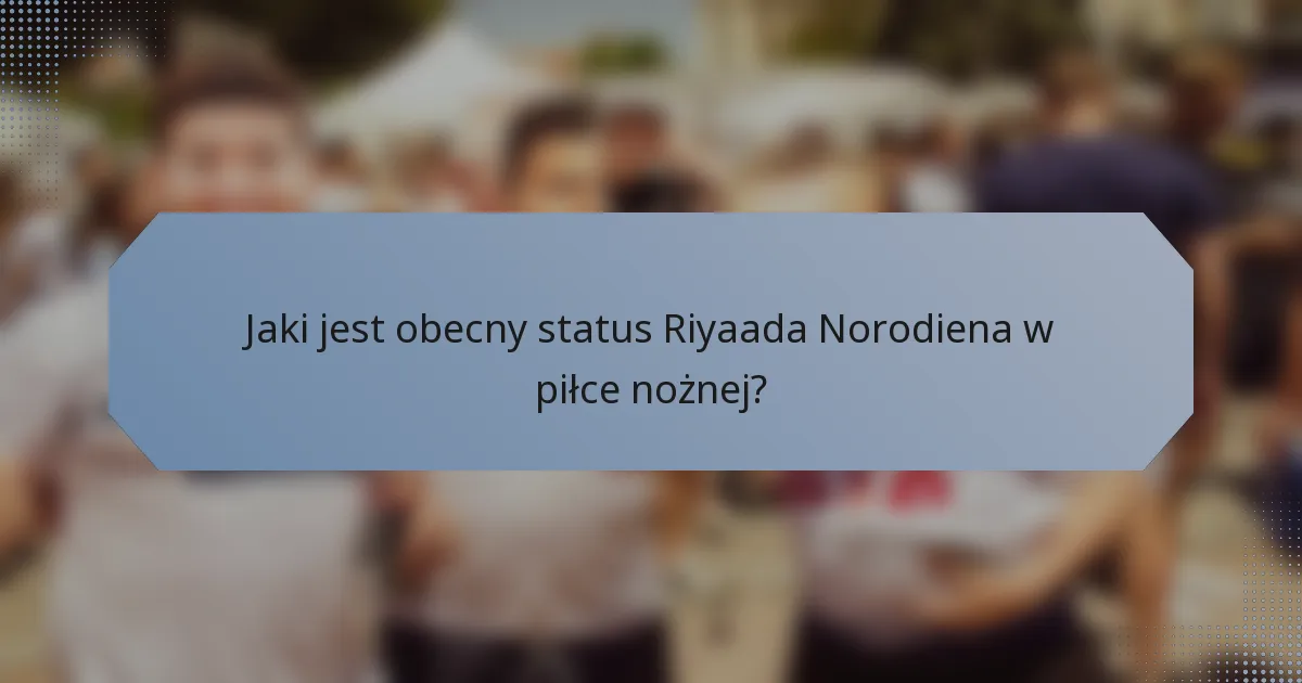 Jaki jest obecny status Riyaada Norodiena w piłce nożnej?