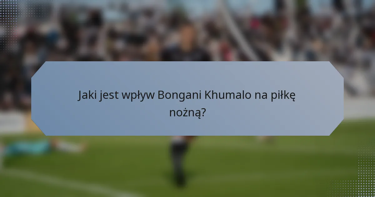 Jaki jest wpływ Bongani Khumalo na piłkę nożną?