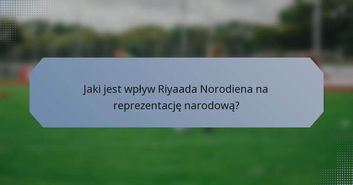 Jaki jest wpływ Riyaada Norodiena na reprezentację narodową?