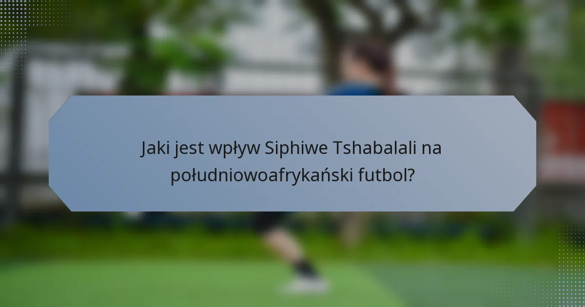 Jaki jest wpływ Siphiwe Tshabalali na południowoafrykański futbol?