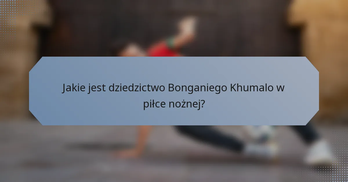 Jakie jest dziedzictwo Bonganiego Khumalo w piłce nożnej?