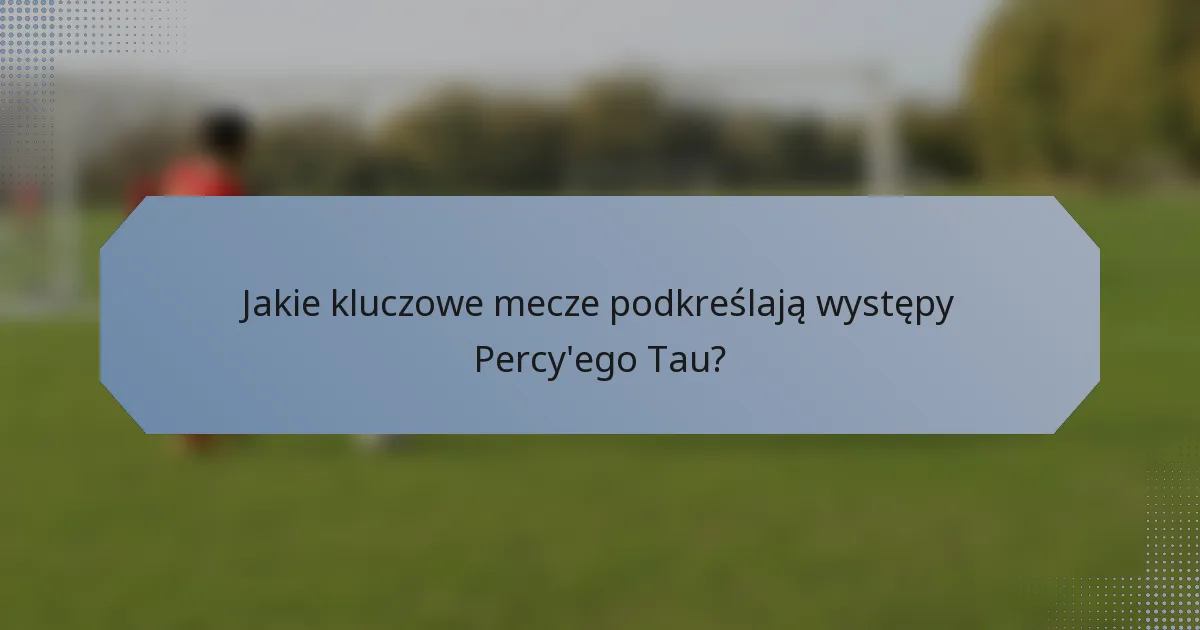 Jakie kluczowe mecze podkreślają występy Percy'ego Tau?