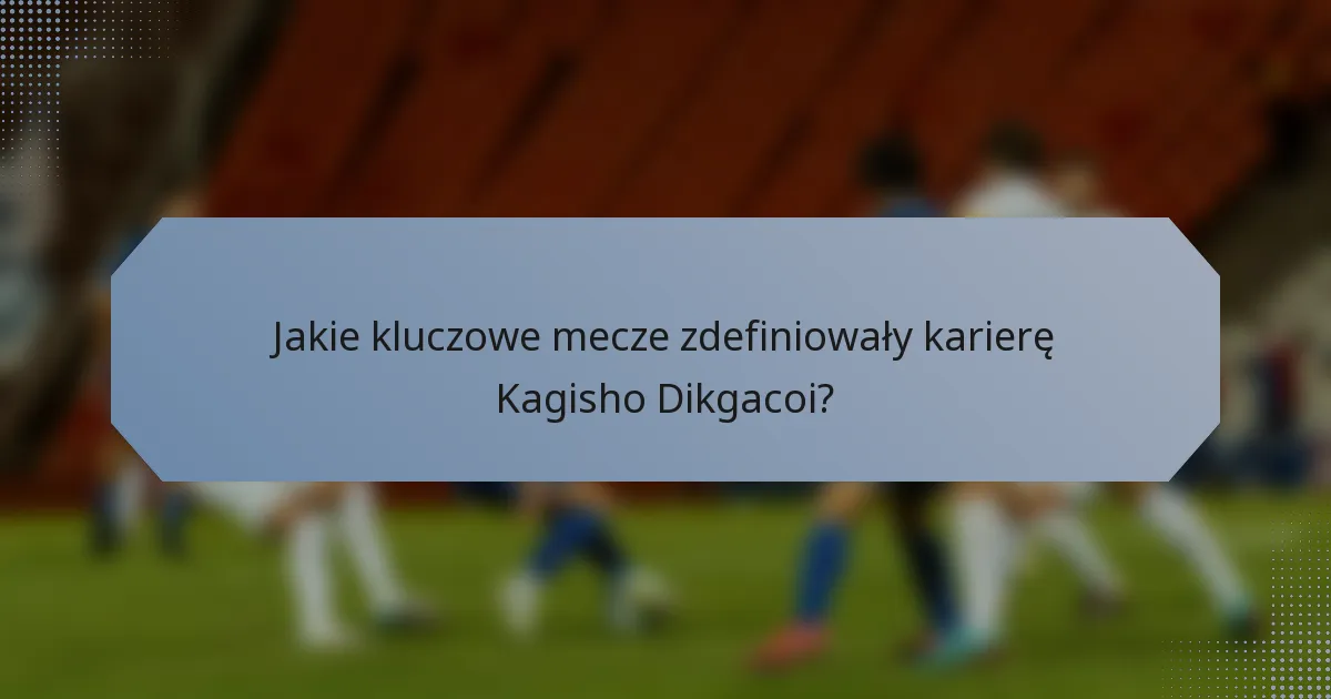 Jakie kluczowe mecze zdefiniowały karierę Kagisho Dikgacoi?