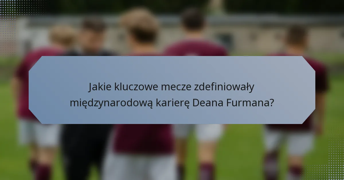 Jakie kluczowe mecze zdefiniowały międzynarodową karierę Deana Furmana?