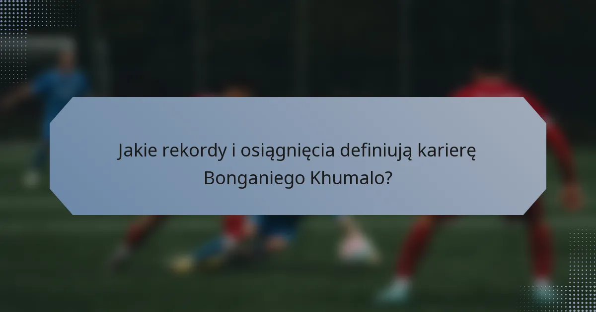 Jakie rekordy i osiągnięcia definiują karierę Bonganiego Khumalo?