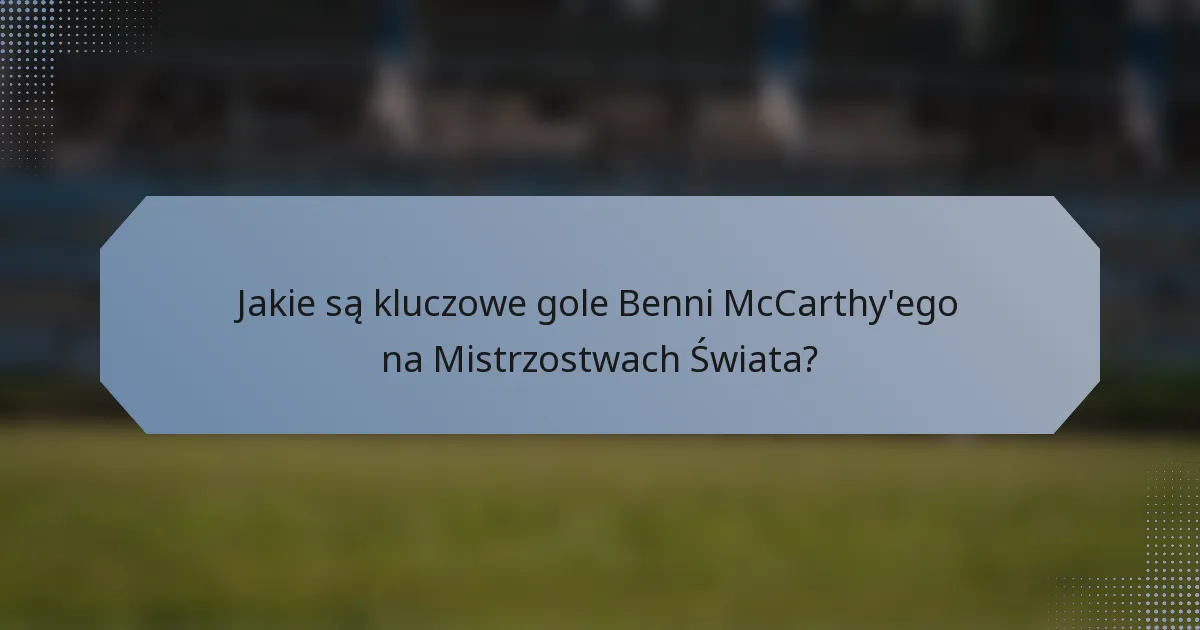 Jakie są kluczowe gole Benni McCarthy'ego na Mistrzostwach Świata?