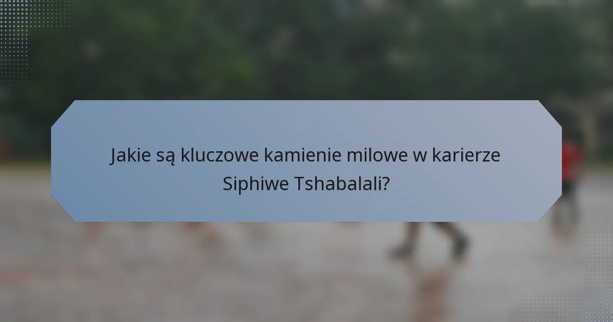 Jakie są kluczowe kamienie milowe w karierze Siphiwe Tshabalali?