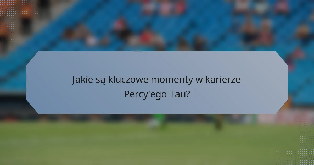 Jakie są kluczowe momenty w karierze Percy'ego Tau?