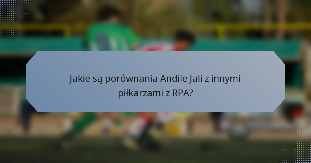 Jakie są porównania Andile Jali z innymi piłkarzami z RPA?
