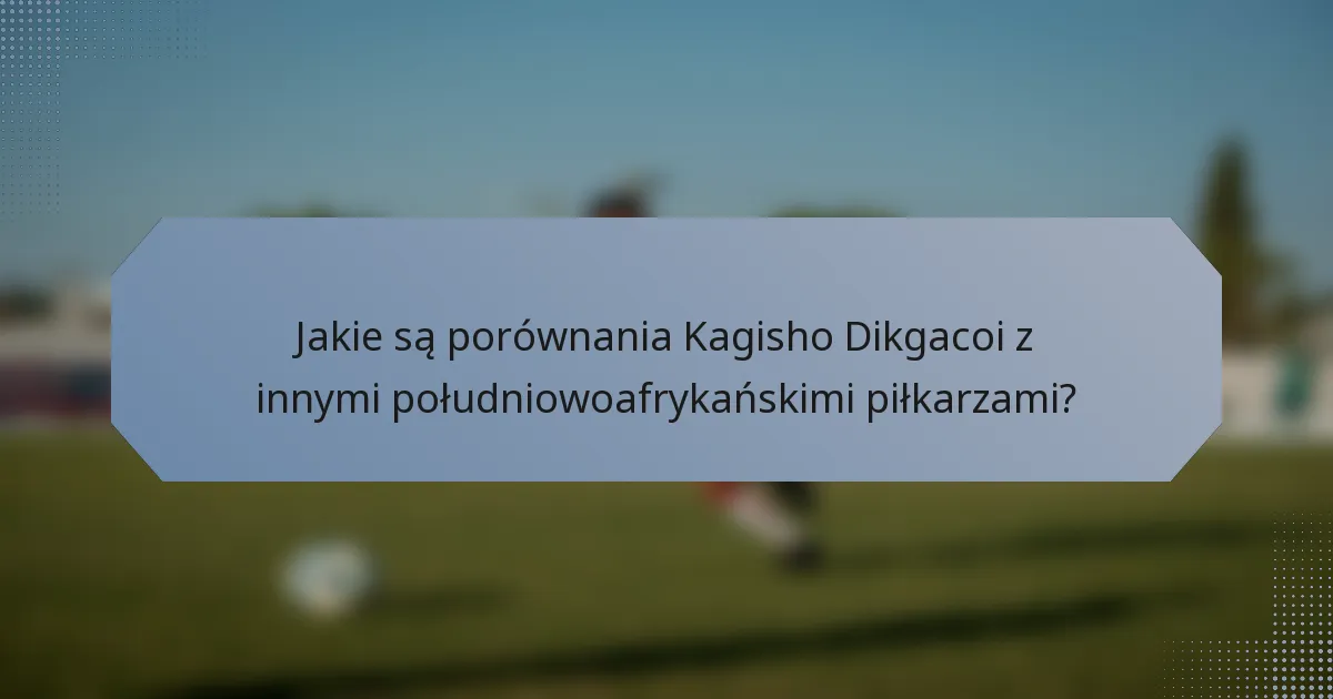 Jakie są porównania Kagisho Dikgacoi z innymi południowoafrykańskimi piłkarzami?