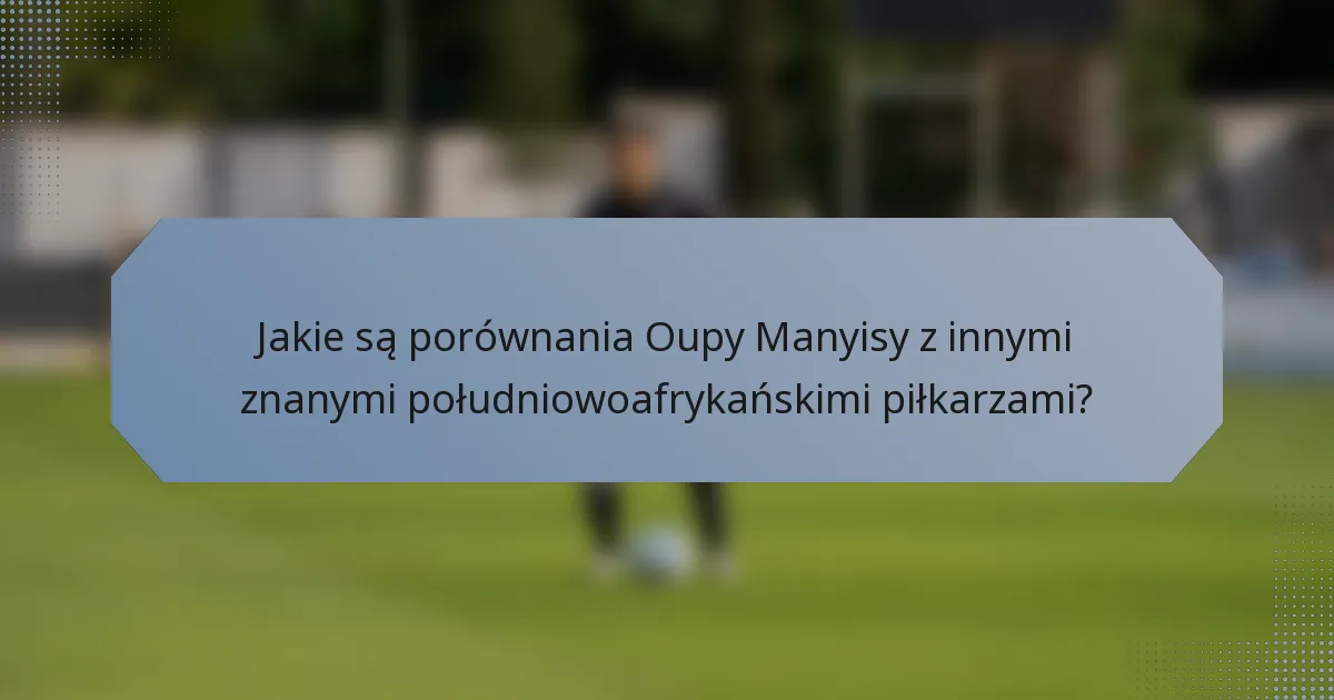 Jakie są porównania Oupy Manyisy z innymi znanymi południowoafrykańskimi piłkarzami?