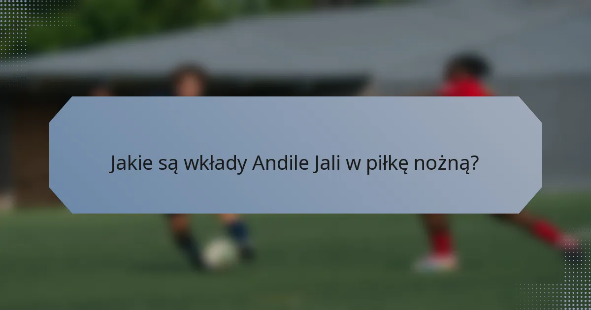Jakie są wkłady Andile Jali w piłkę nożną?