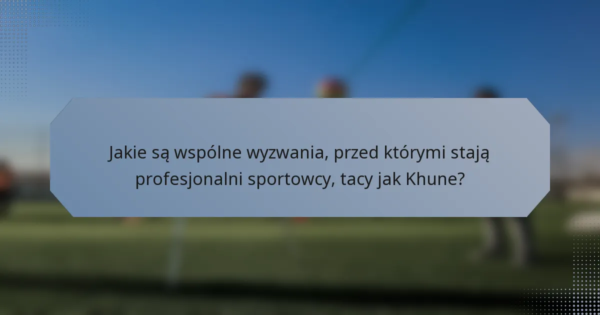 Jakie są wspólne wyzwania, przed którymi stają profesjonalni sportowcy, tacy jak Khune?