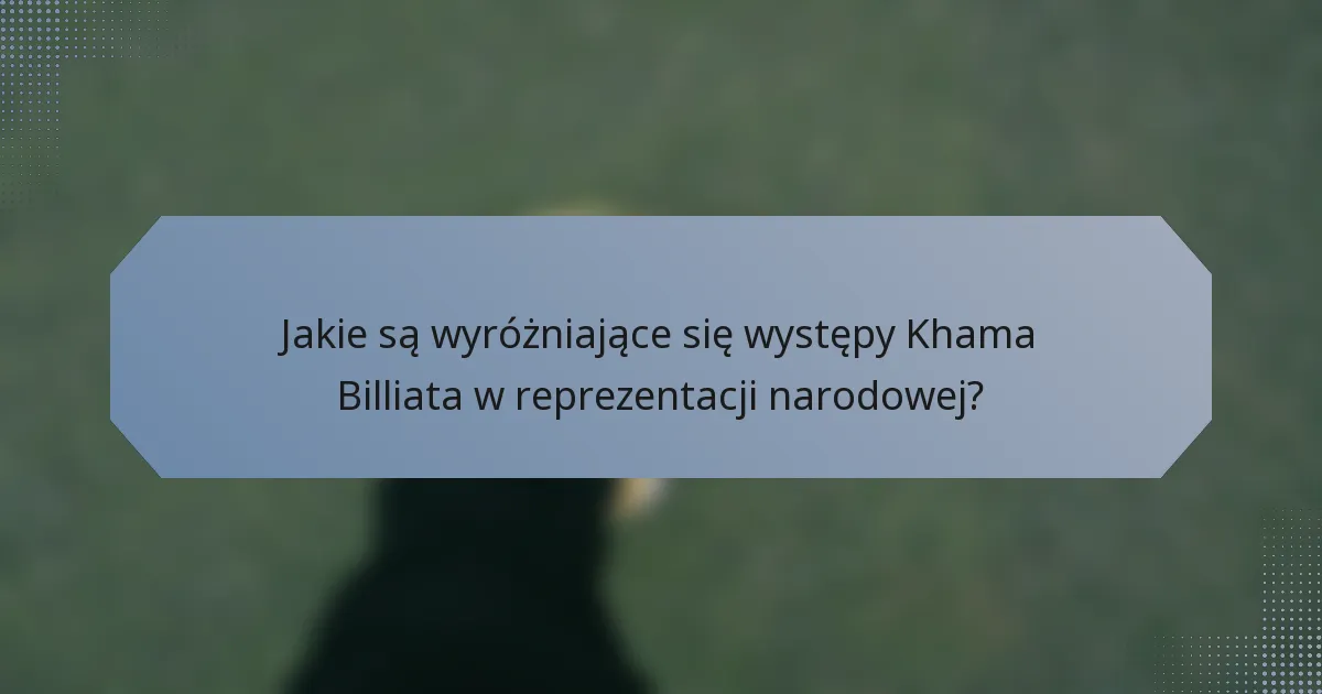 Jakie są wyróżniające się występy Khama Billiata w reprezentacji narodowej?