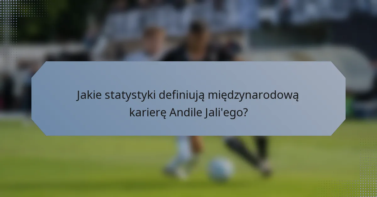 Jakie statystyki definiują międzynarodową karierę Andile Jali'ego?