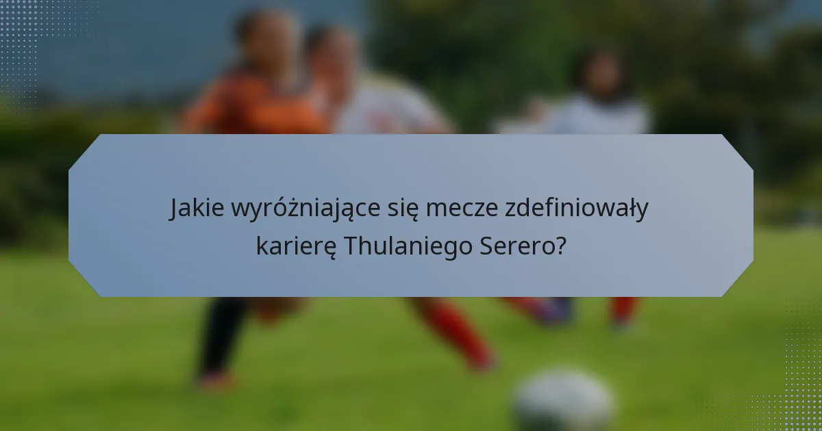 Jakie wyróżniające się mecze zdefiniowały karierę Thulaniego Serero?