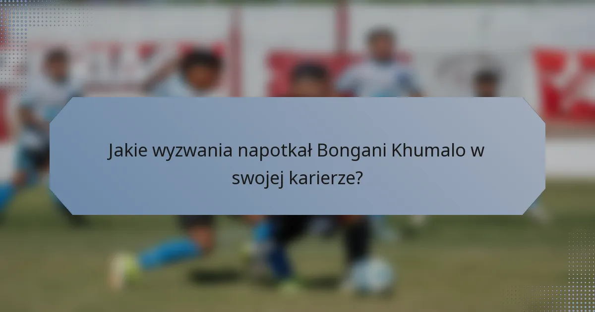 Jakie wyzwania napotkał Bongani Khumalo w swojej karierze?