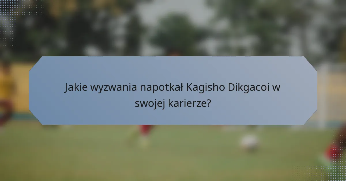 Jakie wyzwania napotkał Kagisho Dikgacoi w swojej karierze?
