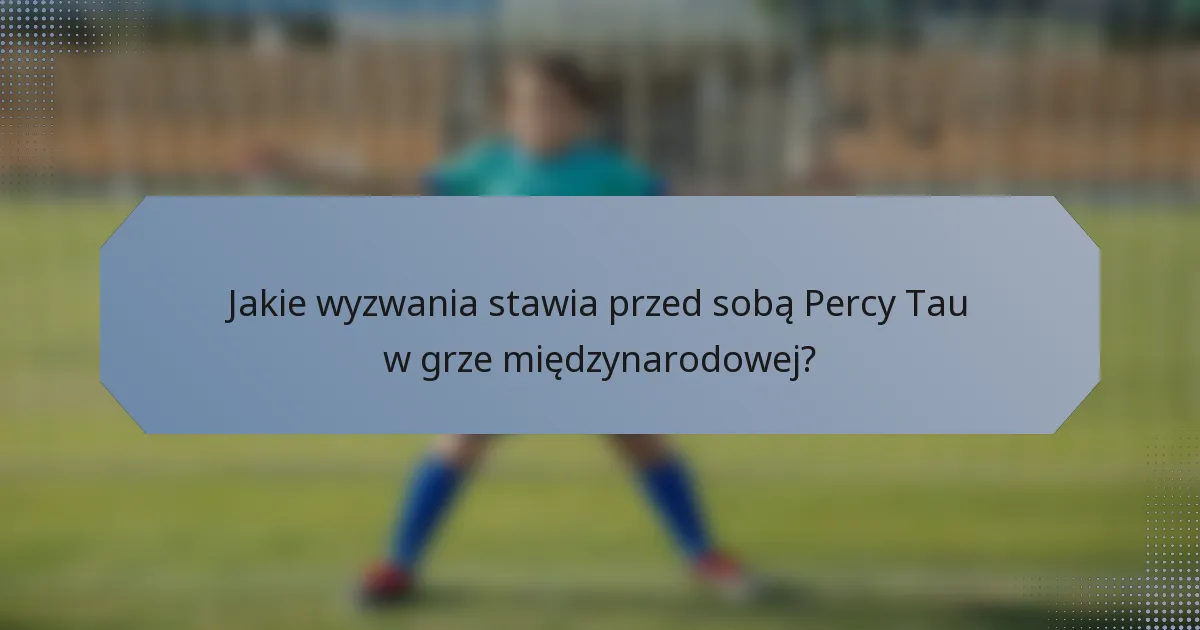 Jakie wyzwania stawia przed sobą Percy Tau w grze międzynarodowej?