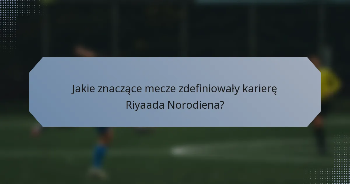 Jakie znaczące mecze zdefiniowały karierę Riyaada Norodiena?
